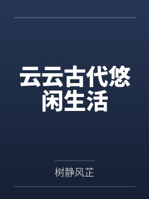 云云古代悠闲生活by树静风芷 云云古代悠闲生活by树静风芷