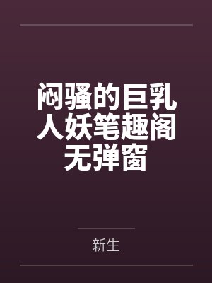 闷骚的巨乳人妖笔趣阁无弹窗