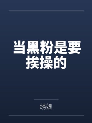 当黑粉是要挨操的by绣娘 当黑粉是要挨操的by绣娘