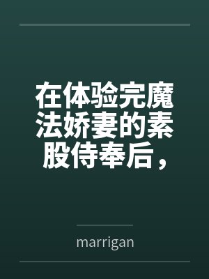 在体验完魔法娇妻的素股侍奉后，将她推倒用种付体位把她灌注成专属于自己的肉便器