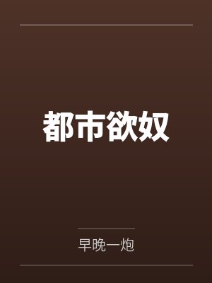 都市欲奴by早晚一炮笔趣阁无弹窗 都市欲奴by早晚一炮笔趣阁无弹窗