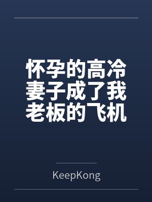怀孕的高冷妻子成了我老板的飞机杯byKeepKong笔趣阁无弹窗