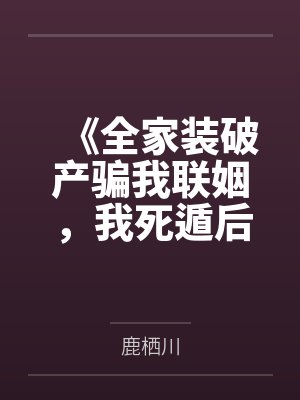 《全家装破产骗我联姻,我死遁后他们全疯了》 《全家装破产骗我联姻,我死遁后他们全疯了》