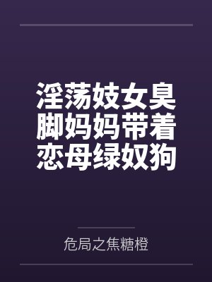 淫荡妓女臭脚妈妈带着恋母绿奴狗儿子全国可飞!笔趣阁无弹窗 淫荡妓女臭脚妈妈带着恋母绿奴狗儿子全国可飞!笔趣阁无弹窗