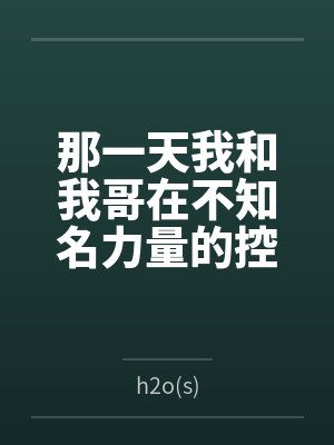 那一天我和我哥在不知名力量的控制下被迫搞起骨科来byh2o(s)笔趣阁无弹窗 那一天我和我哥在不知名力量的控制下被迫搞起骨科来byh2o(s)笔趣阁无弹窗