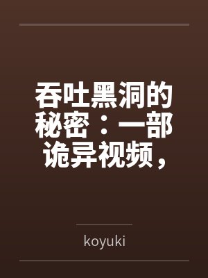 吞吐黑洞的秘密：一部诡异视频，藏着怎样的宇宙级谜团？笔趣阁无弹窗