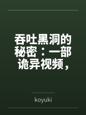 吞吐黑洞的秘密：一部诡异视频，藏着怎样的宇宙级谜团？bykoyuki笔趣阁无弹窗
