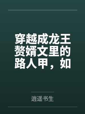 穿越成龙王赘婿文里的路人甲,如何在龙王眼皮底下,利用熟知的原著剧情一步步蚕食他的功劳、他的家庭,以及 穿越成龙王赘婿文里的路人甲,如何在龙王眼皮底下,利用熟知的原著剧情一步步蚕食他的功劳、他的家庭,以及
