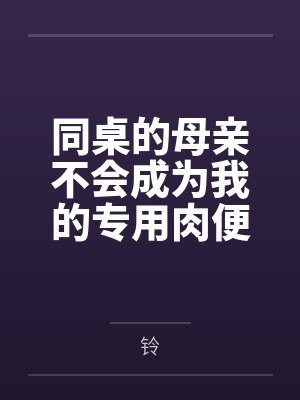 同桌的母亲不会成为我的专用肉便器 同桌的母亲不会成为我的专用肉便器