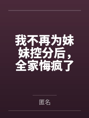 我不再为妹妹控分后,全家悔疯了 我不再为妹妹控分后,全家悔疯了
