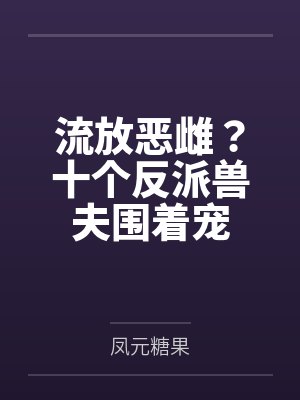 流放恶雌?十个反派兽夫围着宠 流放恶雌?十个反派兽夫围着宠