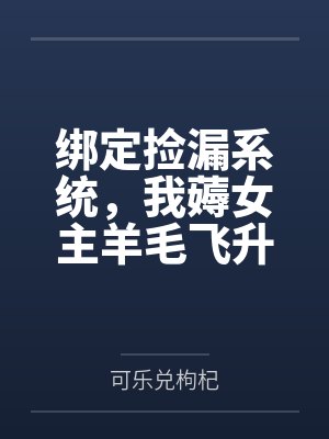 绑定捡漏系统,我薅女主羊毛飞升 绑定捡漏系统,我薅女主羊毛飞升