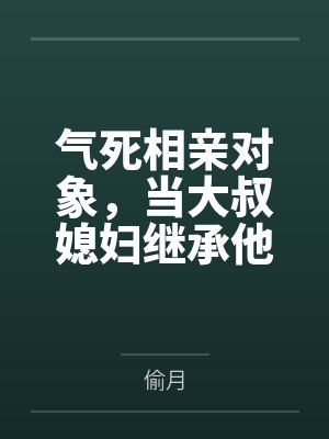 林漫沈炼气死相亲对象,当大叔媳妇继承他的财产 林漫沈炼气死相亲对象,当大叔媳妇继承他的财产