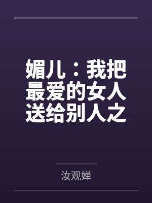媚儿:我把最爱的女人送给别人之后——一个绿帽丈夫的十年沉沦与重生实录笔趣阁无弹窗 媚儿:我把最爱的女人送给别人之后——一个绿帽丈夫的十年沉沦与重生实录笔趣阁无弹窗