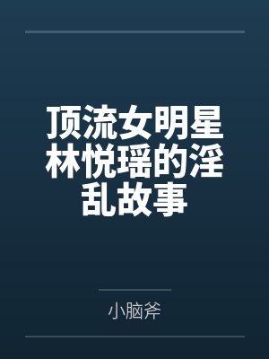 顶流女明星林悦瑶的淫乱故事by小脑斧 顶流女明星林悦瑶的淫乱故事by小脑斧
