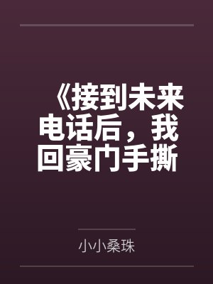 《接到未来电话后,我回豪门手撕前夫》 《接到未来电话后,我回豪门手撕前夫》