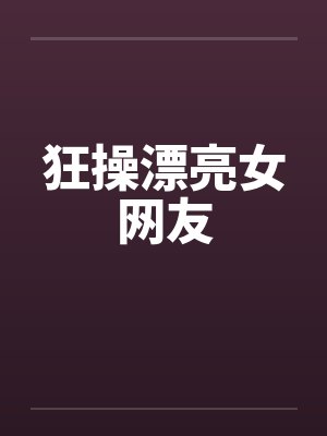 狂操漂亮女网友 狂操漂亮女网友