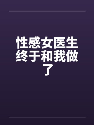 性感女医生终于和我做了 性感女医生终于和我做了