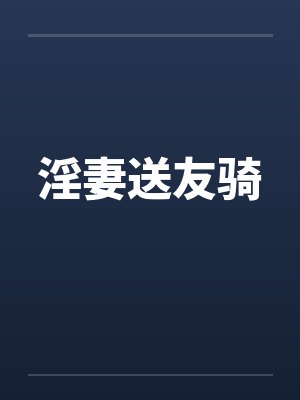 淫妻送友骑 淫妻送友骑