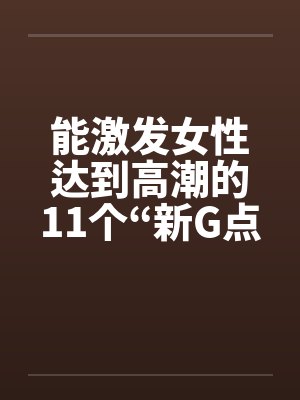 能激发女性达到高潮的11个“新G点” 能激发女性达到高潮的11个“新G点”