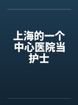 上海的一个中心医院当护士 上海的一个中心医院当护士