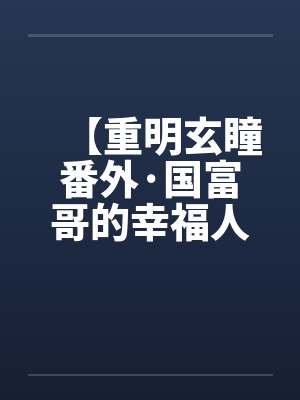 【重明玄瞳番外·国富哥的幸福人生】 【重明玄瞳番外·国富哥的幸福人生】