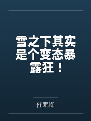 雪之下其实是个变态暴露狂!by催眠卿 雪之下其实是个变态暴露狂!by催眠卿