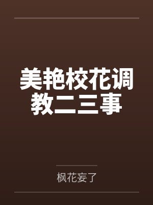 莫沉彭从全美艳校花调教二三事 莫沉彭从全美艳校花调教二三事