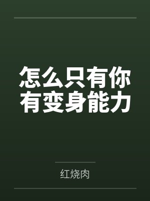 怎么只有你有变身能力by红烧肉 怎么只有你有变身能力by红烧肉