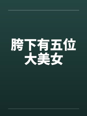 胯下有五位大美女 胯下有五位大美女