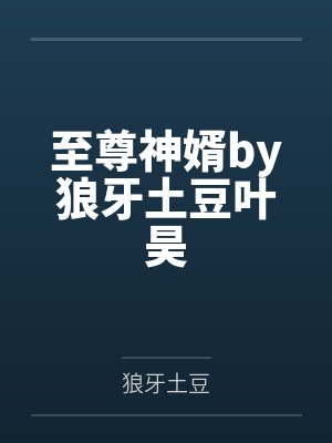 至尊神婿by狼牙土豆叶昊 至尊神婿by狼牙土豆叶昊