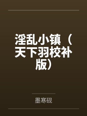 淫乱小镇(天下羽校补版) 淫乱小镇(天下羽校补版)