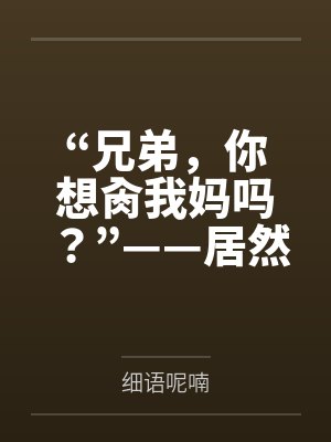 “兄弟,你想肏我妈吗?”——居然有人送自己的爆乳美母给我肏!?有这种好事我当然不会拒绝了!在绿奴儿子 “兄弟,你想肏我妈吗?”——居然有人送自己的爆乳美母给我肏!?有这种好事我当然不会拒绝了!在绿奴儿子