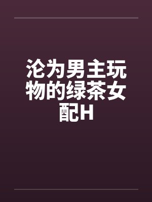 沦为男主玩物的绿茶女配H