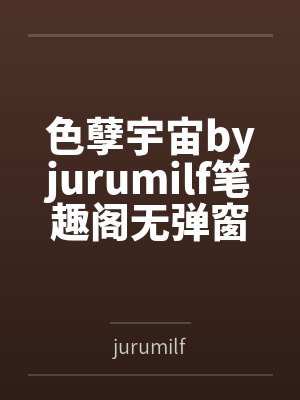 色孽宇宙byjurumilf笔趣阁无弹窗