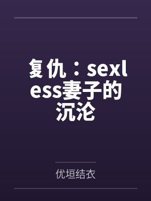 复仇：sexless妻子的沉沦by优垣结衣笔趣阁无弹窗