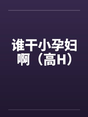 谁干小孕妇啊(高H) 谁干小孕妇啊(高H)