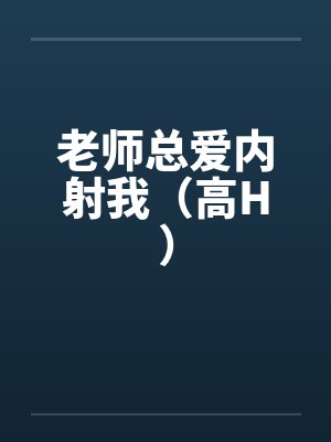 老师总爱内射我（高H）