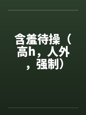 含羞待操(高h,人外,强制) 含羞待操(高h,人外,强制)