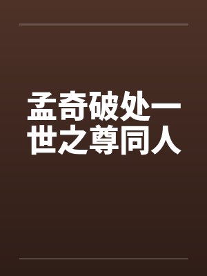 孟奇破处一世之尊同人 孟奇破处一世之尊同人