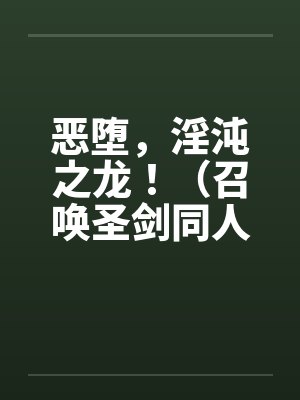恶堕,淫沌之龙!(召唤圣剑同人) 恶堕,淫沌之龙!(召唤圣剑同人)