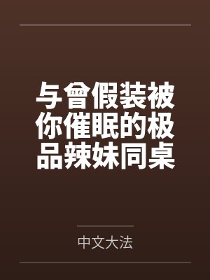 与曾假装被你催眠的极品辣妹同桌做爱by中文大法结局番外 与曾假装被你催眠的极品辣妹同桌做爱by中文大法结局番外