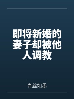 即将新婚的妻子却被他人调教 即将新婚的妻子却被他人调教