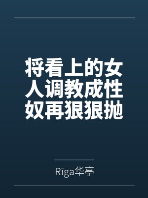 将看上的女人调教成性奴再狠狠抛弃吧！