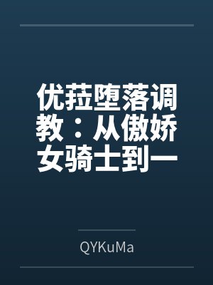 优菈堕落调教:从傲娇女骑士到一字马肛交公开绝顶潮吹的母狗肉便器笔趣阁无弹窗 优菈堕落调教:从傲娇女骑士到一字马肛交公开绝顶潮吹的母狗肉便器笔趣阁无弹窗