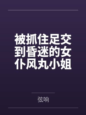 被抓住足交到昏迷的女仆风丸小姐,醒来再次沦为冒险家的淫熟肉玩具,被其逐步调教为乖巧性奴by弦响 被抓住足交到昏迷的女仆风丸小姐,醒来再次沦为冒险家的淫熟肉玩具,被其逐步调教为乖巧性奴by弦响