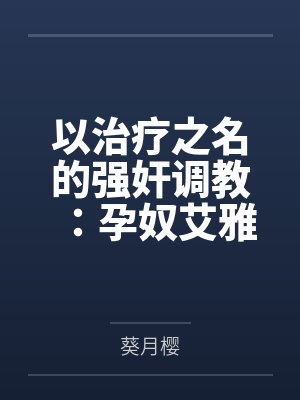 以治疗之名的强奸调教：孕奴艾雅法拉