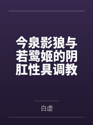 今泉影狼与若鹭姬的阴肛性具调教 今泉影狼与若鹭姬的阴肛性具调教