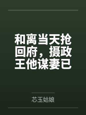 和离当天抢回府,摄政王他谋妻已久 和离当天抢回府,摄政王他谋妻已久