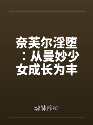奈芙尔淫堕：从曼妙少女成长为丰腴熟妇的秘闻馆主，会因为自己的淫熟肉体拖累而导致潜入任务失败，被调教玩